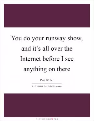 You do your runway show, and it’s all over the Internet before I see anything on there Picture Quote #1