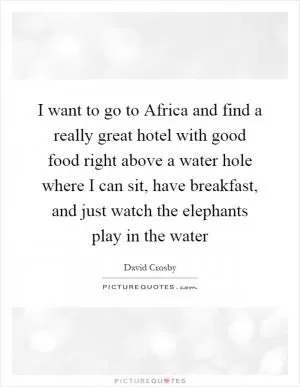 I want to go to Africa and find a really great hotel with good food right above a water hole where I can sit, have breakfast, and just watch the elephants play in the water Picture Quote #1