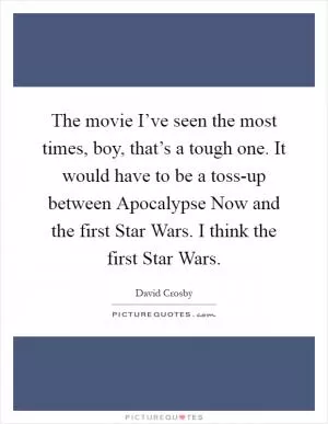 The movie I’ve seen the most times, boy, that’s a tough one. It would have to be a toss-up between Apocalypse Now and the first Star Wars. I think the first Star Wars Picture Quote #1