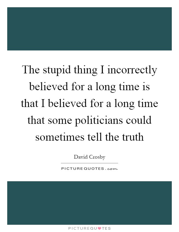 The stupid thing I incorrectly believed for a long time is that I believed for a long time that some politicians could sometimes tell the truth Picture Quote #1