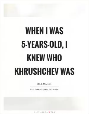 When I was 5-years-old, I knew who Khrushchev was Picture Quote #1