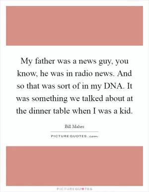 My father was a news guy, you know, he was in radio news. And so that was sort of in my DNA. It was something we talked about at the dinner table when I was a kid Picture Quote #1