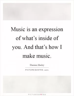 Music is an expression of what’s inside of you. And that’s how I make music Picture Quote #1