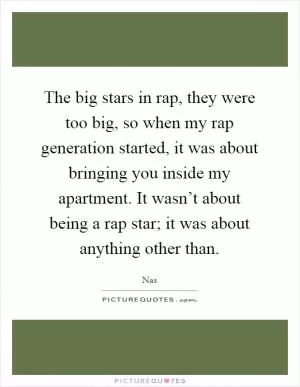 The big stars in rap, they were too big, so when my rap generation started, it was about bringing you inside my apartment. It wasn’t about being a rap star; it was about anything other than Picture Quote #1