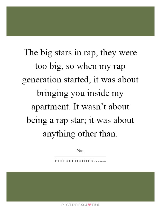 The big stars in rap, they were too big, so when my rap generation started, it was about bringing you inside my apartment. It wasn't about being a rap star; it was about anything other than Picture Quote #1