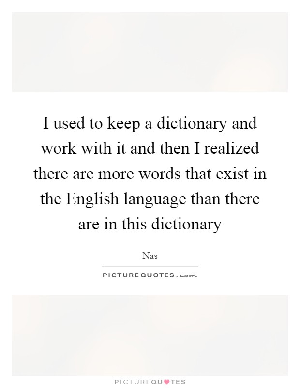 I used to keep a dictionary and work with it and then I realized there are more words that exist in the English language than there are in this dictionary Picture Quote #1