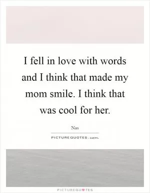 I fell in love with words and I think that made my mom smile. I think that was cool for her Picture Quote #1