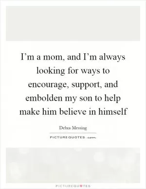 I’m a mom, and I’m always looking for ways to encourage, support, and embolden my son to help make him believe in himself Picture Quote #1