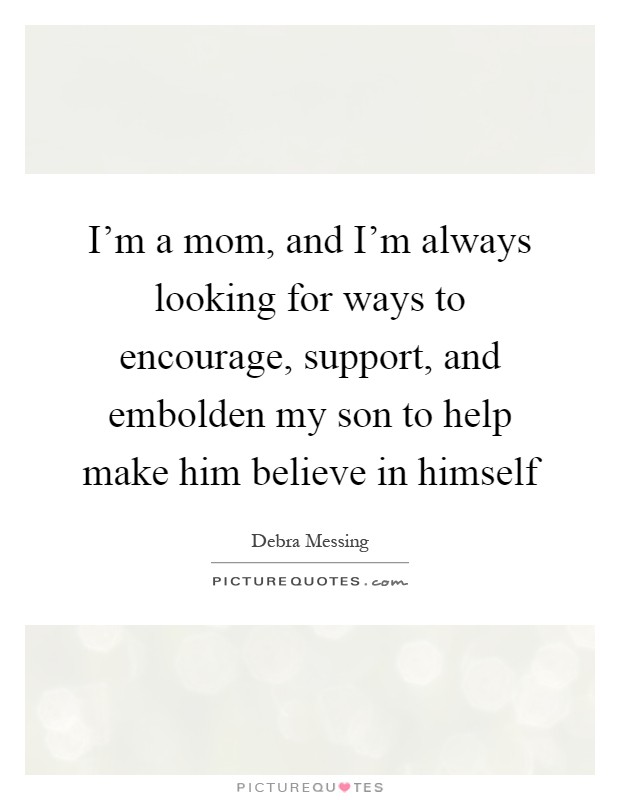 I'm a mom, and I'm always looking for ways to encourage, support, and embolden my son to help make him believe in himself Picture Quote #1