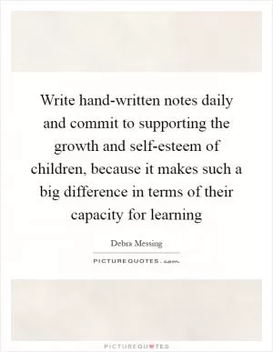 Write hand-written notes daily and commit to supporting the growth and self-esteem of children, because it makes such a big difference in terms of their capacity for learning Picture Quote #1