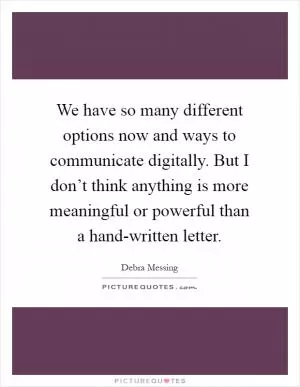 We have so many different options now and ways to communicate digitally. But I don’t think anything is more meaningful or powerful than a hand-written letter Picture Quote #1