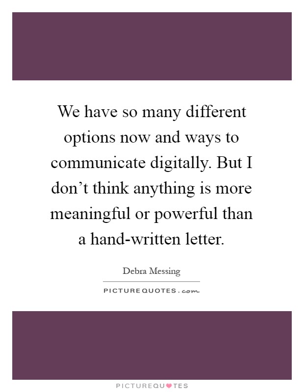 We have so many different options now and ways to communicate digitally. But I don't think anything is more meaningful or powerful than a hand-written letter Picture Quote #1