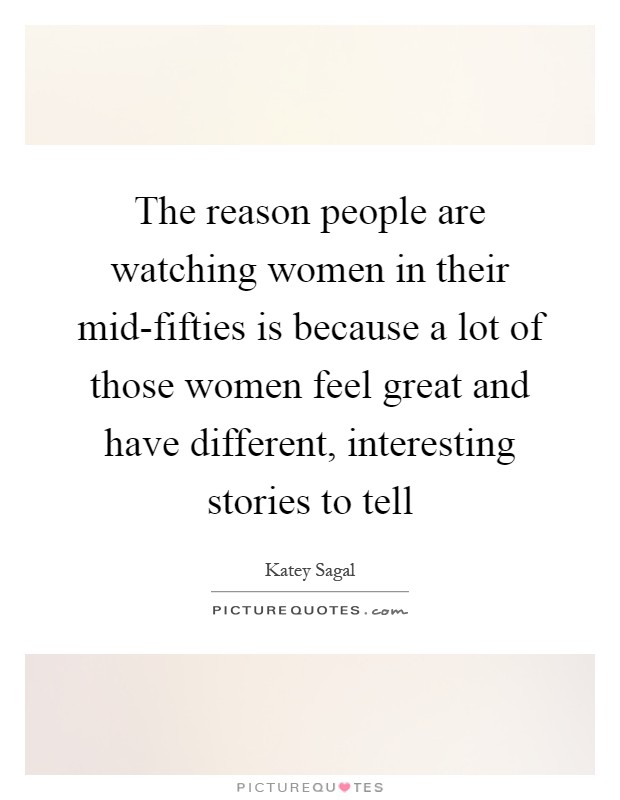 The reason people are watching women in their mid-fifties is because a lot of those women feel great and have different, interesting stories to tell Picture Quote #1