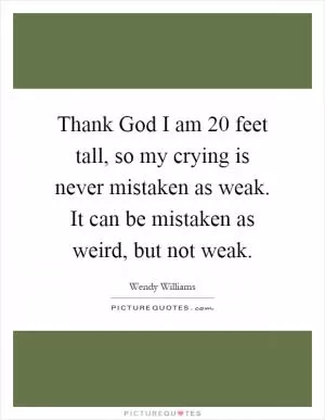 Thank God I am 20 feet tall, so my crying is never mistaken as weak. It can be mistaken as weird, but not weak Picture Quote #1