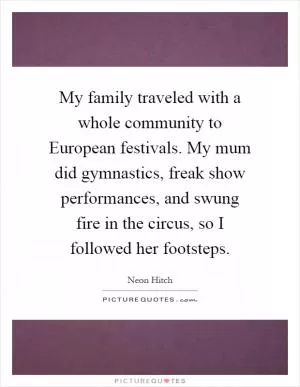 My family traveled with a whole community to European festivals. My mum did gymnastics, freak show performances, and swung fire in the circus, so I followed her footsteps Picture Quote #1
