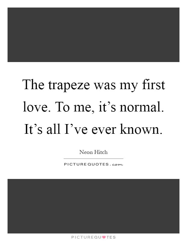The trapeze was my first love. To me, it's normal. It's all I've ever known Picture Quote #1