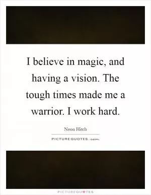 I believe in magic, and having a vision. The tough times made me a warrior. I work hard Picture Quote #1