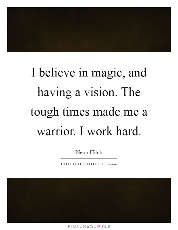 I believe in magic, and having a vision. The tough times made me a warrior. I work hard Picture Quote #1