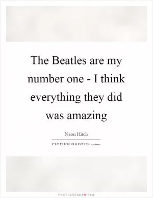 The Beatles are my number one - I think everything they did was amazing Picture Quote #1