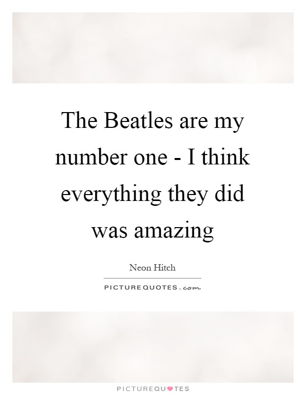 The Beatles are my number one - I think everything they did was amazing Picture Quote #1
