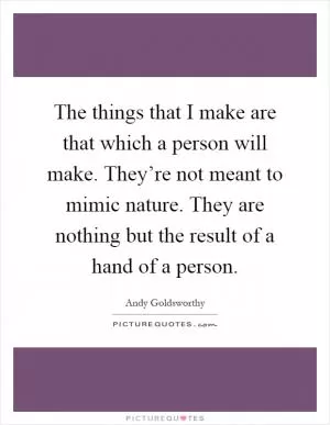 The things that I make are that which a person will make. They’re not meant to mimic nature. They are nothing but the result of a hand of a person Picture Quote #1