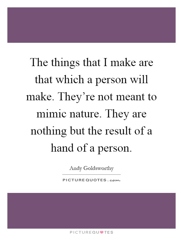 The things that I make are that which a person will make. They're not meant to mimic nature. They are nothing but the result of a hand of a person Picture Quote #1