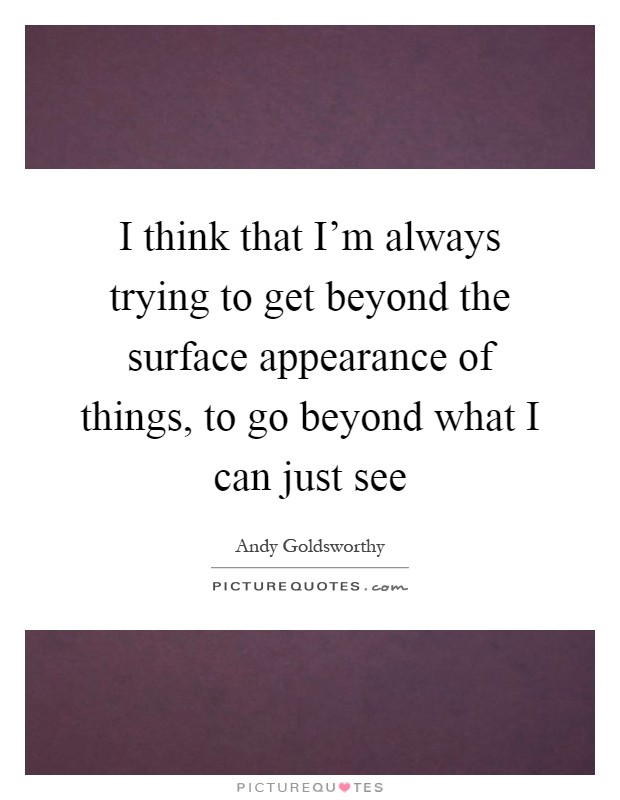 I think that I'm always trying to get beyond the surface appearance of things, to go beyond what I can just see Picture Quote #1