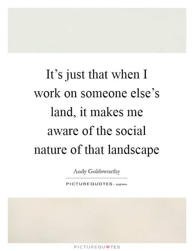 It's just that when I work on someone else's land, it makes me aware of the social nature of that landscape Picture Quote #1