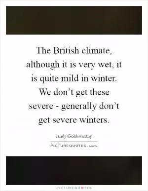 The British climate, although it is very wet, it is quite mild in winter. We don’t get these severe - generally don’t get severe winters Picture Quote #1