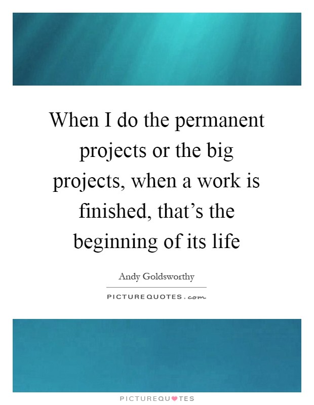 When I do the permanent projects or the big projects, when a work is finished, that's the beginning of its life Picture Quote #1