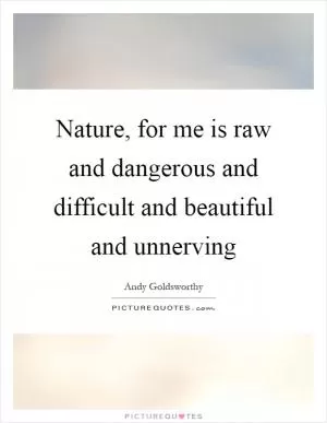 Nature, for me is raw and dangerous and difficult and beautiful and unnerving Picture Quote #1