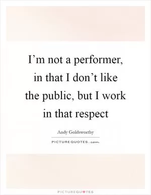 I’m not a performer, in that I don’t like the public, but I work in that respect Picture Quote #1