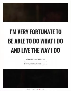 I’m very fortunate to be able to do what I do and live the way I do Picture Quote #1