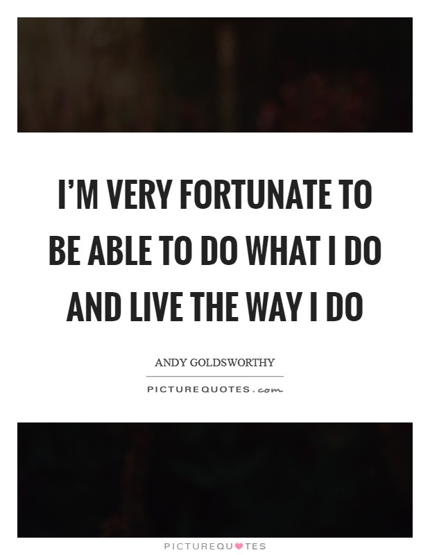 I'm very fortunate to be able to do what I do and live the way I do Picture Quote #1