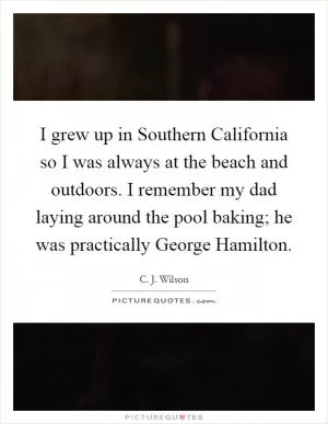 I grew up in Southern California so I was always at the beach and outdoors. I remember my dad laying around the pool baking; he was practically George Hamilton Picture Quote #1