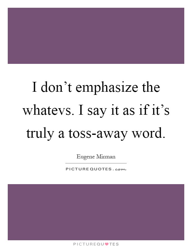 I don't emphasize the whatevs. I say it as if it's truly a... | Picture ...