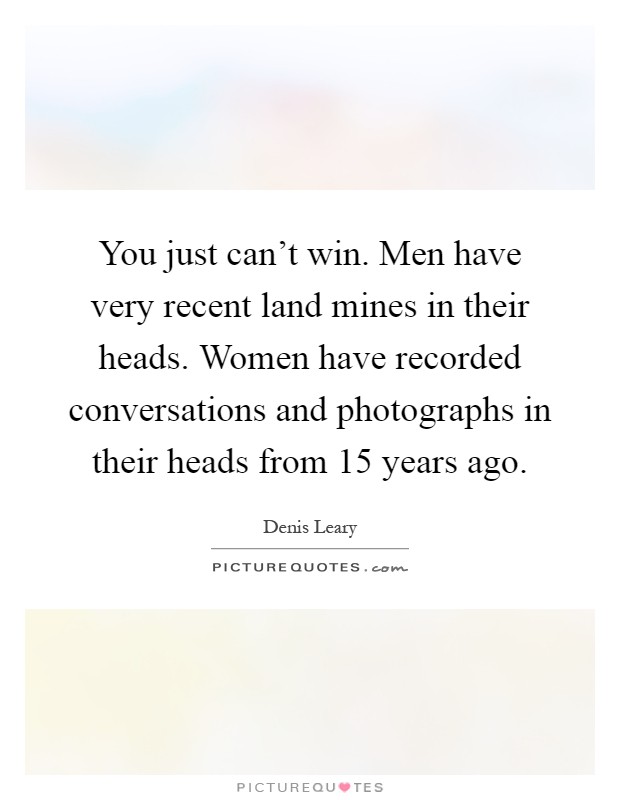 You just can't win. Men have very recent land mines in their heads. Women have recorded conversations and photographs in their heads from 15 years ago Picture Quote #1