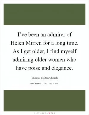 I’ve been an admirer of Helen Mirren for a long time. As I get older, I find myself admiring older women who have poise and elegance Picture Quote #1