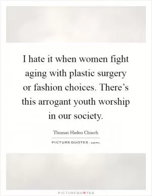 I hate it when women fight aging with plastic surgery or fashion choices. There’s this arrogant youth worship in our society Picture Quote #1