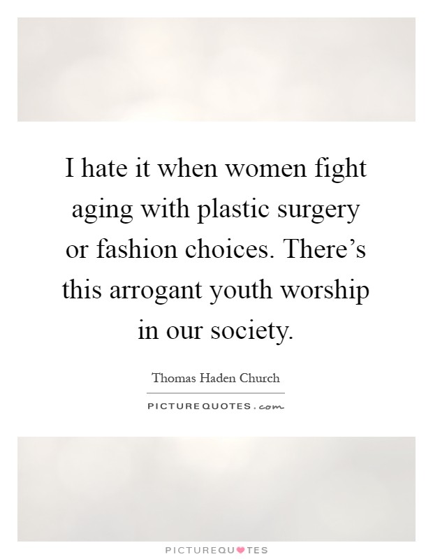 I hate it when women fight aging with plastic surgery or fashion choices. There's this arrogant youth worship in our society Picture Quote #1