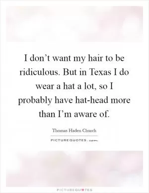 I don’t want my hair to be ridiculous. But in Texas I do wear a hat a lot, so I probably have hat-head more than I’m aware of Picture Quote #1