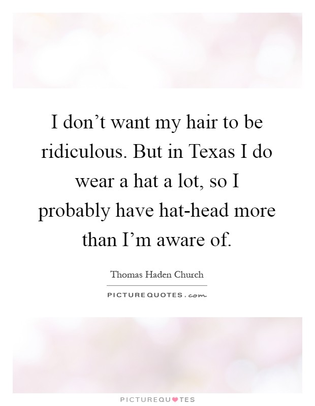 I don't want my hair to be ridiculous. But in Texas I do wear a hat a lot, so I probably have hat-head more than I'm aware of Picture Quote #1