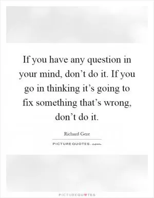 If you have any question in your mind, don’t do it. If you go in thinking it’s going to fix something that’s wrong, don’t do it Picture Quote #1