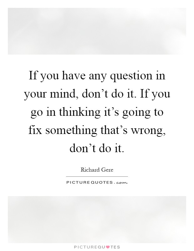 If you have any question in your mind, don't do it. If you go in thinking it's going to fix something that's wrong, don't do it Picture Quote #1