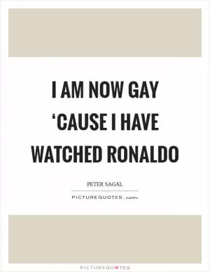 I am now gay ‘cause I have watched Ronaldo Picture Quote #1