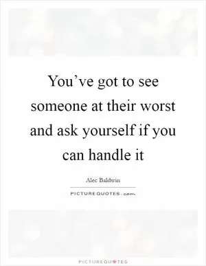 You’ve got to see someone at their worst and ask yourself if you can handle it Picture Quote #1