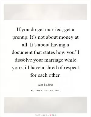If you do get married, get a prenup. It’s not about money at all. It’s about having a document that states how you’ll dissolve your marriage while you still have a shred of respect for each other Picture Quote #1
