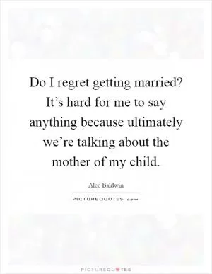 Do I regret getting married? It’s hard for me to say anything because ultimately we’re talking about the mother of my child Picture Quote #1