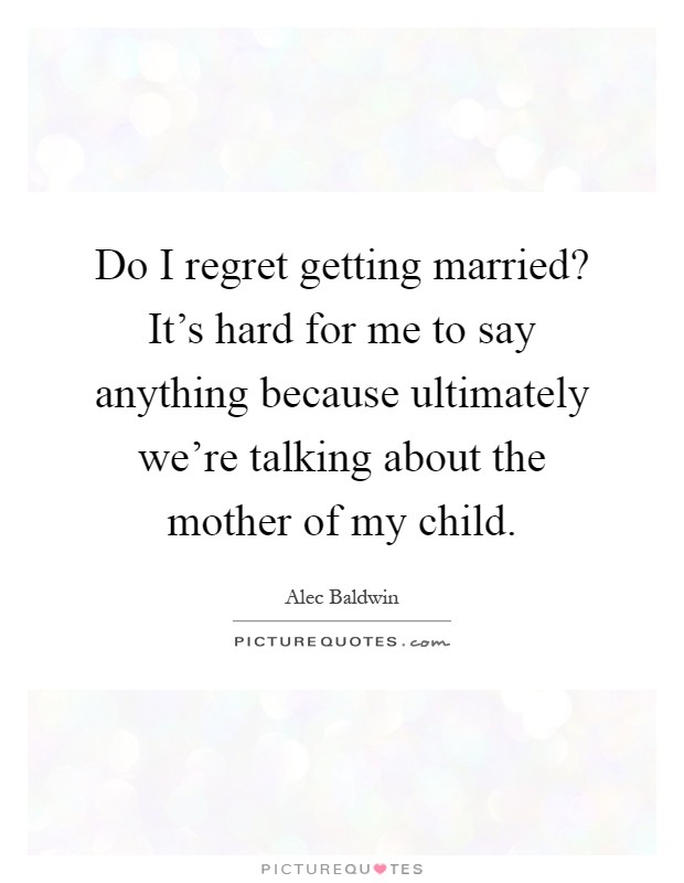 Do I regret getting married? It's hard for me to say anything because ultimately we're talking about the mother of my child Picture Quote #1