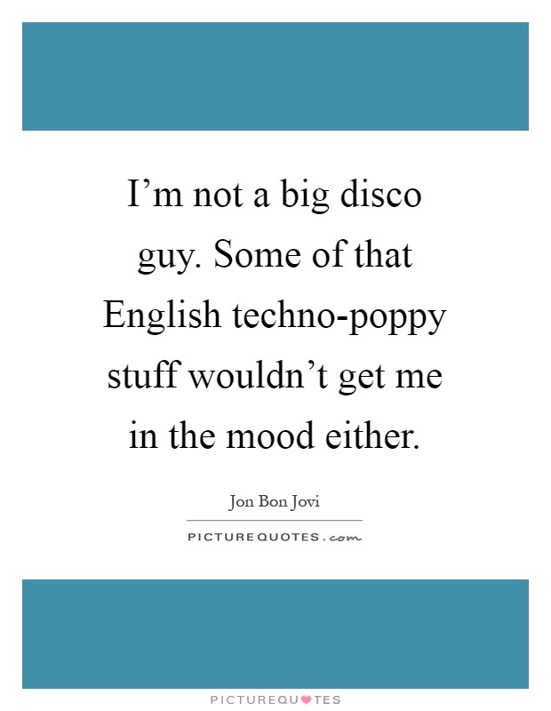 I'm not a big disco guy. Some of that English techno-poppy stuff wouldn't get me in the mood either Picture Quote #1